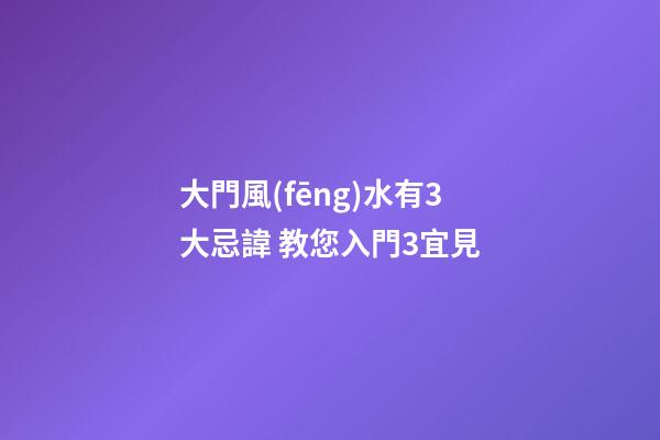 大門風(fēng)水有3大忌諱 教您入門3宜見